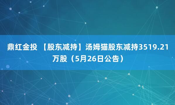 鼎红金投 【股东减持】汤姆猫股东减持3519.21万股（5月26日公告）