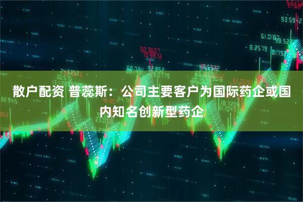 散户配资 普蕊斯：公司主要客户为国际药企或国内知名创新型药企