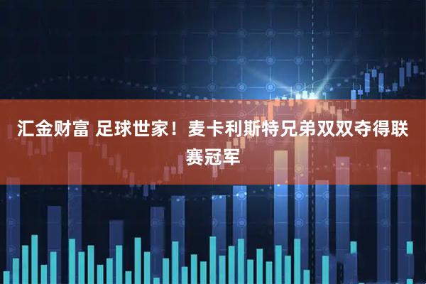 汇金财富 足球世家！麦卡利斯特兄弟双双夺得联赛冠军