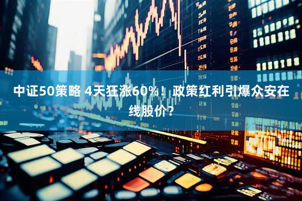 中证50策略 4天狂涨60%！政策红利引爆众安在线股价？