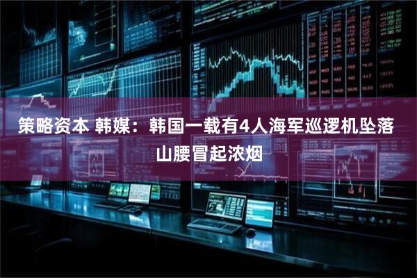 策略资本 韩媒：韩国一载有4人海军巡逻机坠落 山腰冒起浓烟