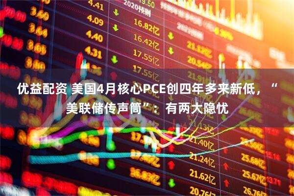 优益配资 美国4月核心PCE创四年多来新低，“美联储传声筒”：有两大隐忧