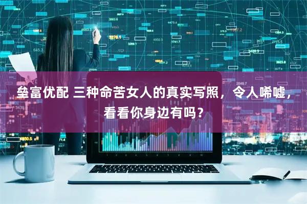垒富优配 三种命苦女人的真实写照，令人唏嘘，看看你身边有吗？