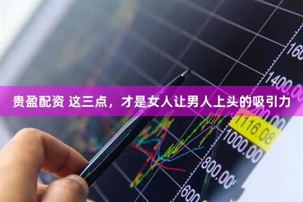 贵盈配资 这三点，才是女人让男人上头的吸引力