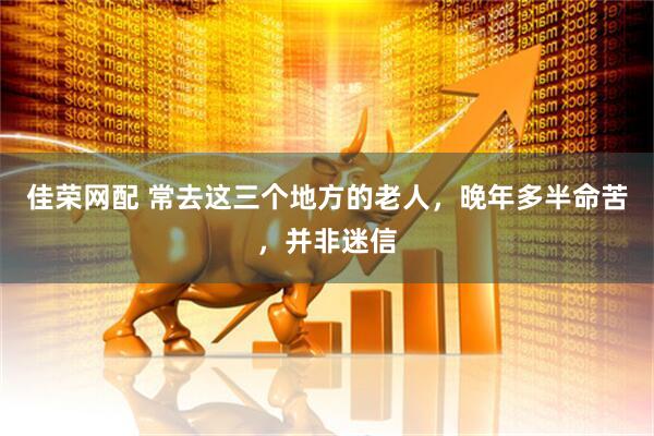 佳荣网配 常去这三个地方的老人，晚年多半命苦，并非迷信