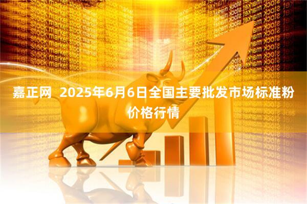嘉正网  2025年6月6日全国主要批发市场标准粉价格行情