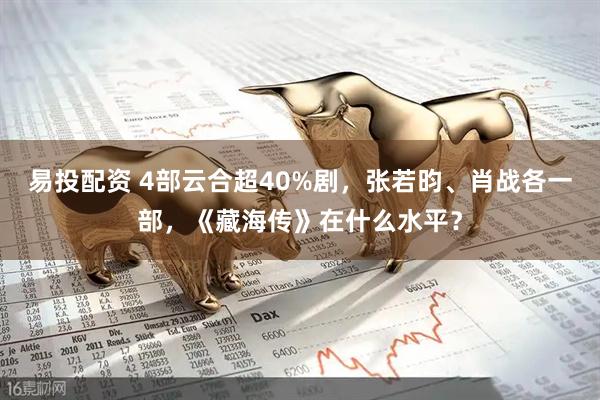 易投配资 4部云合超40%剧，张若昀、肖战各一部，《藏海传》在什么水平？