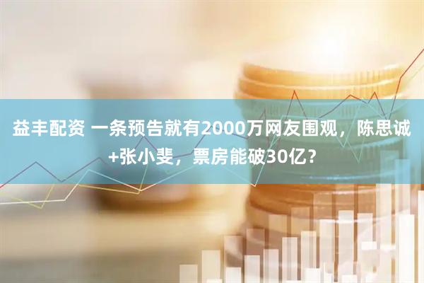 益丰配资 一条预告就有2000万网友围观，陈思诚+张小斐，票房能破30亿？