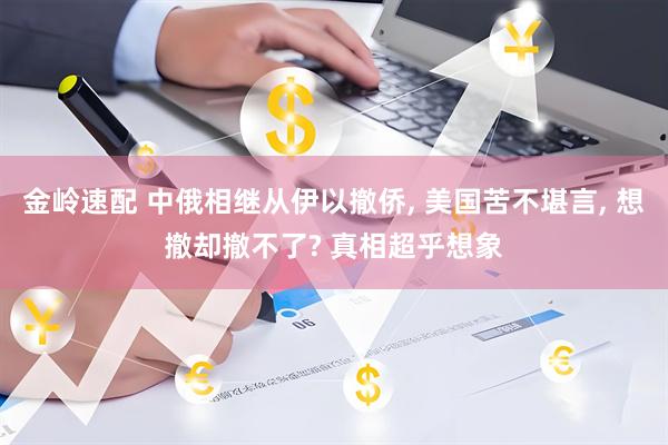 金岭速配 中俄相继从伊以撤侨, 美国苦不堪言, 想撤却撤不了? 真相超乎想象