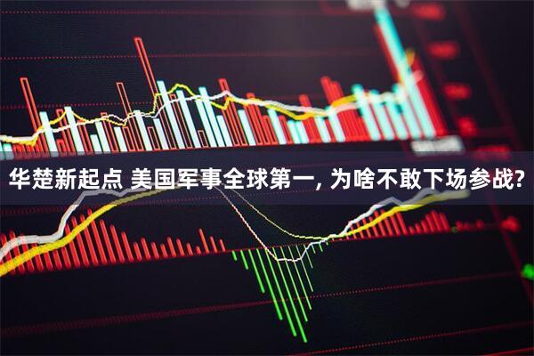 华楚新起点 美国军事全球第一, 为啥不敢下场参战?