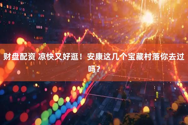 财盘配资 凉快又好逛！安康这几个宝藏村落你去过吗？