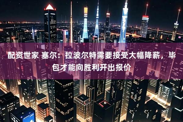 配资世家 塞尔：拉波尔特需要接受大幅降薪，毕包才能向胜利开出报价