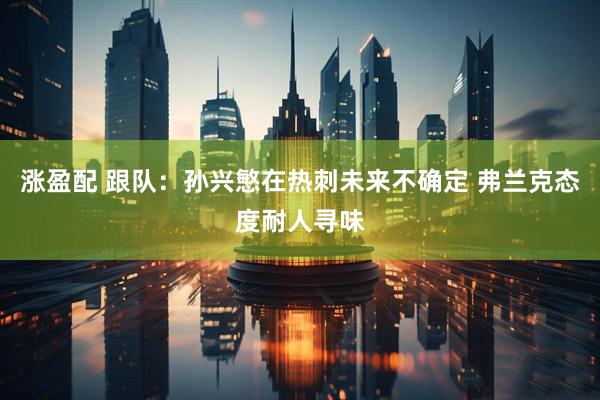 涨盈配 跟队：孙兴慜在热刺未来不确定 弗兰克态度耐人寻味