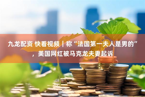九龙配资 快看视频｜称“法国第一夫人是男的”，美国网红被马克龙夫妻起诉
