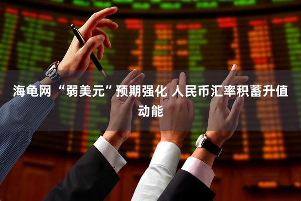 海龟网 “弱美元”预期强化 人民币汇率积蓄升值动能
