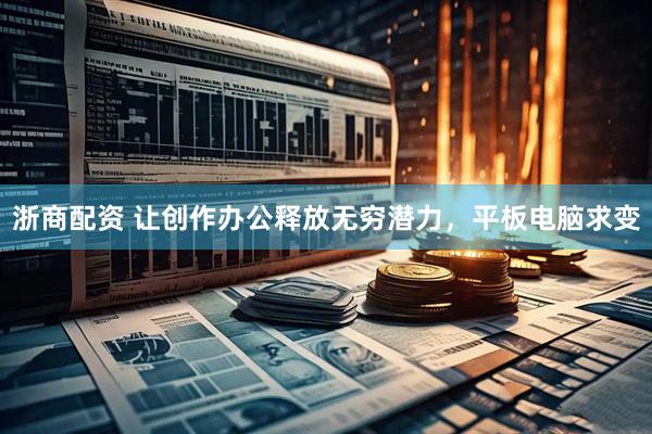 浙商配资 让创作办公释放无穷潜力，平板电脑求变