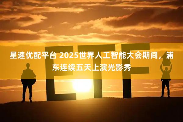 星速优配平台 2025世界人工智能大会期间，浦东连续五天上演光影秀