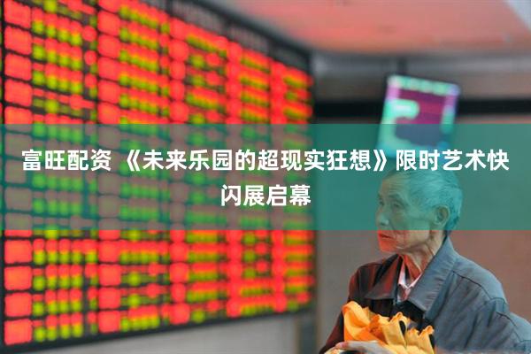 富旺配资 《未来乐园的超现实狂想》限时艺术快闪展启幕