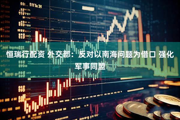 恒瑞行配资 外交部：反对以南海问题为借口 强化军事同盟