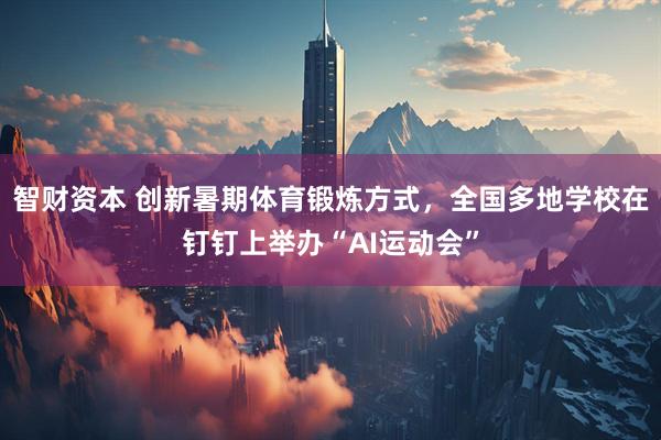 智财资本 创新暑期体育锻炼方式，全国多地学校在钉钉上举办“AI运动会”