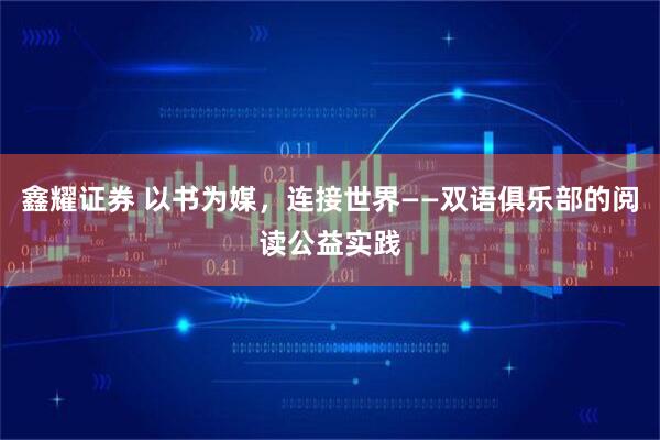 鑫耀证券 以书为媒，连接世界——双语俱乐部的阅读公益实践