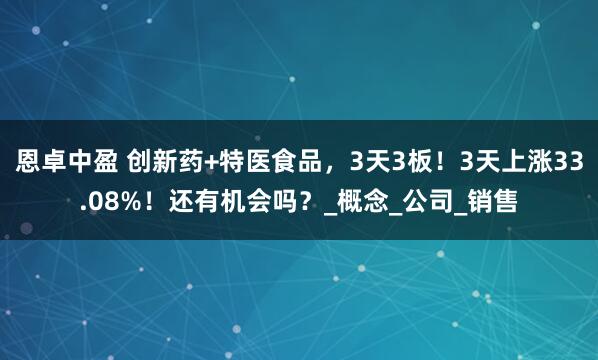恩卓中盈 创新药+特医食品，3天3板！3天上涨33.08%！还有机会吗？_概念_公司_销售