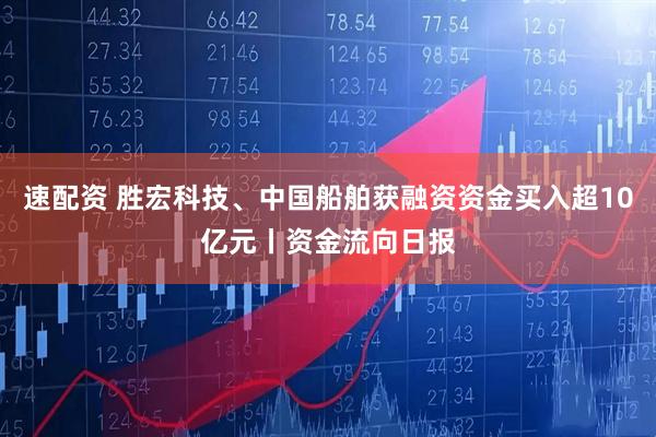 速配资 胜宏科技、中国船舶获融资资金买入超10亿元丨资金流向日报