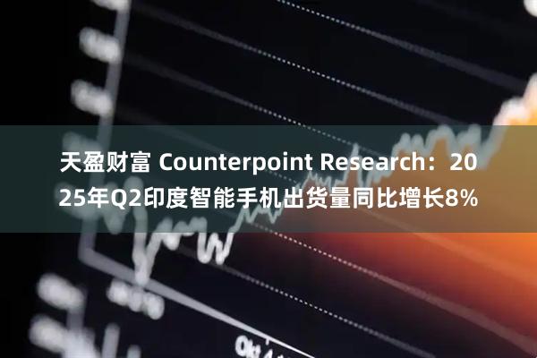 天盈财富 Counterpoint Research：2025年Q2印度智能手机出货量同比增长8%