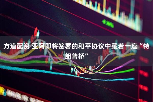方道配资 亚阿即将签署的和平协议中藏着一座“特朗普桥”