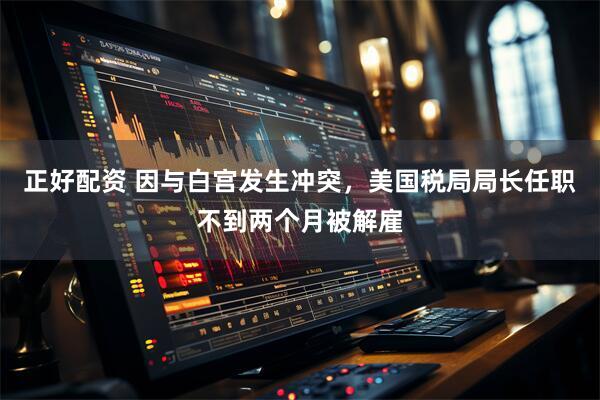 正好配资 因与白宫发生冲突，美国税局局长任职不到两个月被解雇