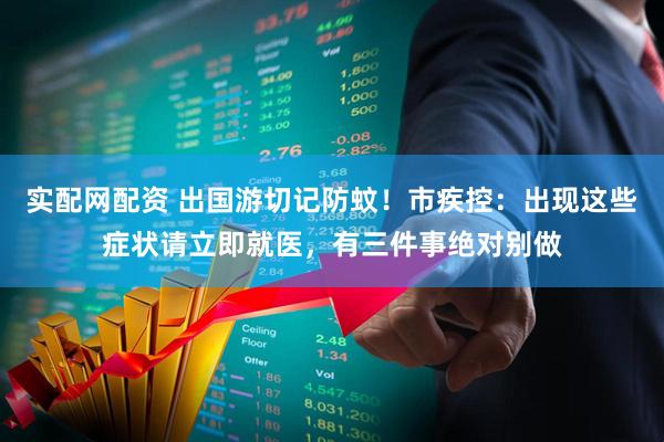 实配网配资 出国游切记防蚊！市疾控：出现这些症状请立即就医，有三件事绝对别做