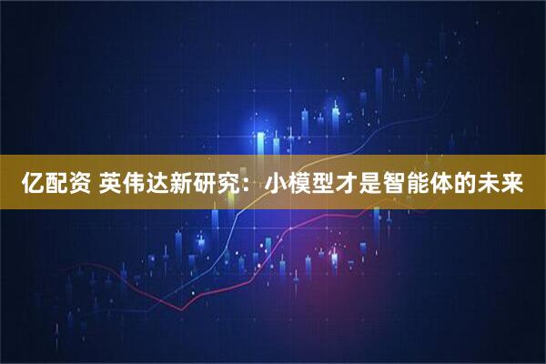 亿配资 英伟达新研究：小模型才是智能体的未来