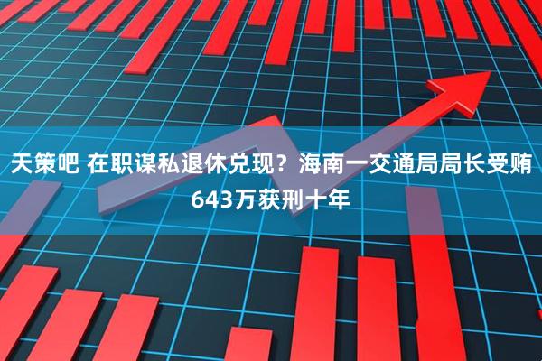 天策吧 在职谋私退休兑现？海南一交通局局长受贿643万获刑十年