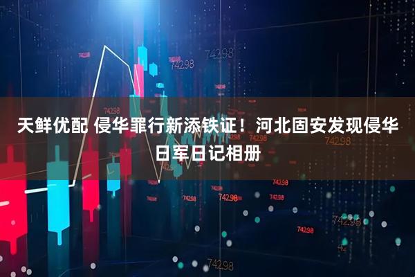 天鲜优配 侵华罪行新添铁证！河北固安发现侵华日军日记相册