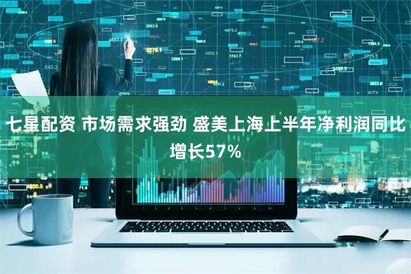 七星配资 市场需求强劲 盛美上海上半年净利润同比增长57%