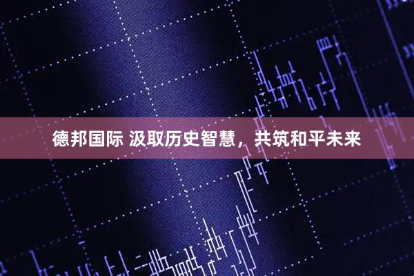 德邦国际 汲取历史智慧，共筑和平未来