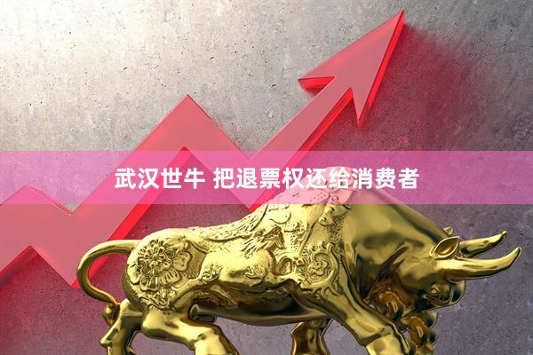武汉世牛 把退票权还给消费者