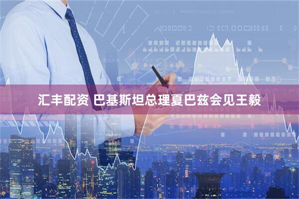 汇丰配资 巴基斯坦总理夏巴兹会见王毅