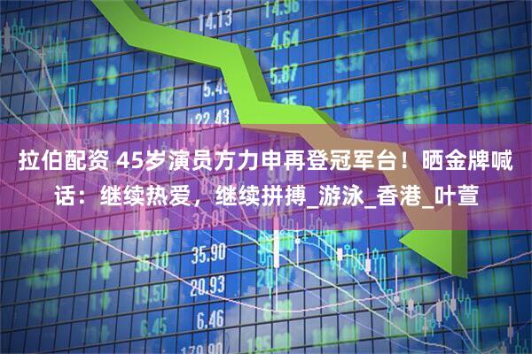 拉伯配资 45岁演员方力申再登冠军台！晒金牌喊话：继续热爱，继续拼搏_游泳_香港_叶萱