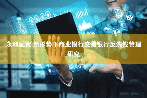永利配资 新形势下商业银行交易银行反洗钱管理研究