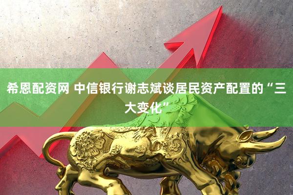 希恩配资网 中信银行谢志斌谈居民资产配置的“三大变化”