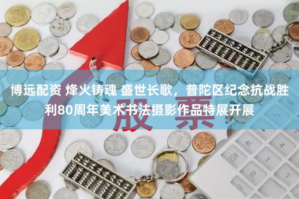 博远配资 烽火铸魂 盛世长歌，普陀区纪念抗战胜利80周年美术书法摄影作品特展开展