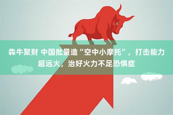 犇牛聚财 中国批量造“空中小摩托”，打击能力超远火，治好火力不足恐惧症