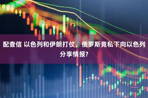 配查信 以色列和伊朗打仗，俄罗斯竟私下向以色列分享情报?