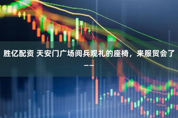 胜亿配资 天安门广场阅兵观礼的座椅，来服贸会了——