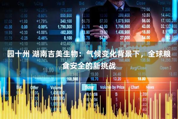 园十州 湖南吉美生物：气候变化背景下，全球粮食安全的新挑战