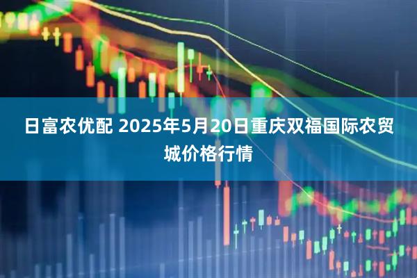 日富农优配 2025年5月20日重庆双福国际农贸城价格行情
