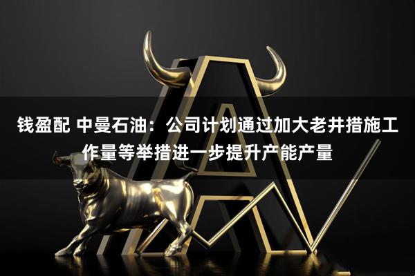 钱盈配 中曼石油：公司计划通过加大老井措施工作量等举措进一步提升产能产量