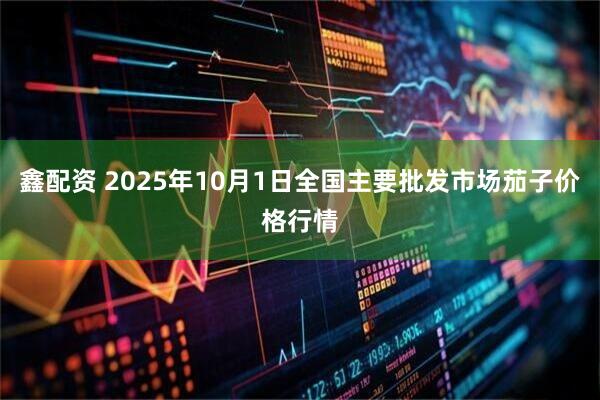 鑫配资 2025年10月1日全国主要批发市场茄子价格行情
