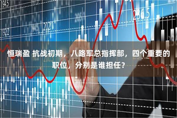 恒瑞盈 抗战初期，八路军总指挥部，四个重要的职位，分别是谁担任？